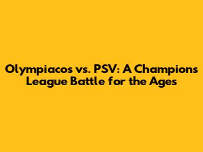 Olympiacos vs. PSV: A Champions League Battle for the Ages