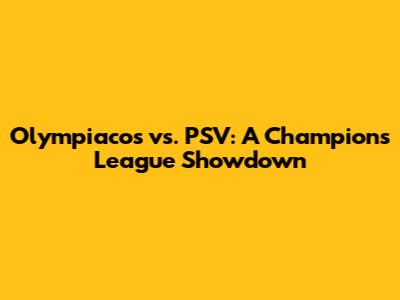 Olympiacos vs. PSV: A Champions League Showdown