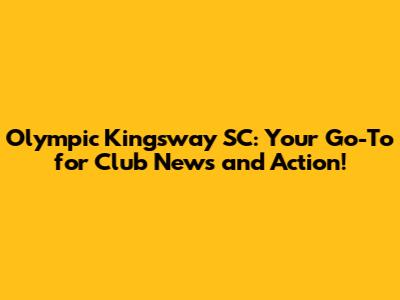 Olympic Kingsway SC: Your Go-To for Club News and Action!