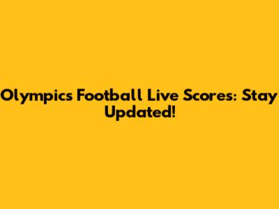 Olympics Football Live Scores: Stay Updated!