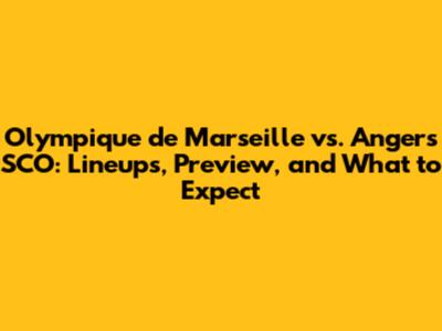 Olympique de Marseille vs. Angers SCO: Lineups, Preview, and What to Expect