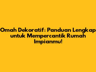 Omah Dekoratif: Panduan Lengkap untuk Mempercantik Rumah Impianmu!