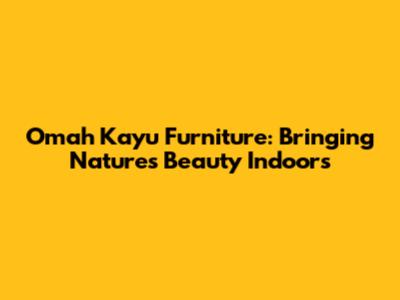 Omah Kayu Furniture: Bringing Nature's Beauty Indoors