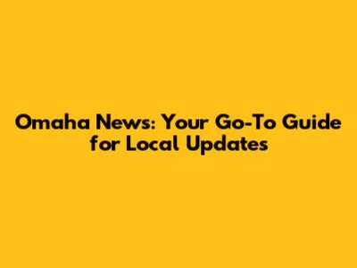 Omaha News: Your Go-To Guide for Local Updates