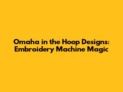 Omaha in the Hoop Designs: Embroidery Machine Magic