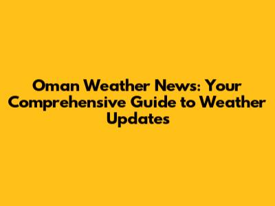 Oman Weather News: Your Comprehensive Guide to Weather Updates