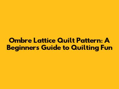 Ombre Lattice Quilt Pattern: A Beginner's Guide to Quilting Fun