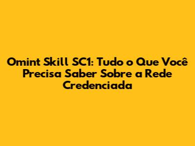 Omint Skill SC1: Tudo o Que Você Precisa Saber Sobre a Rede Credenciada