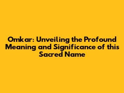 Omkar: Unveiling the Profound Meaning and Significance of this Sacred Name