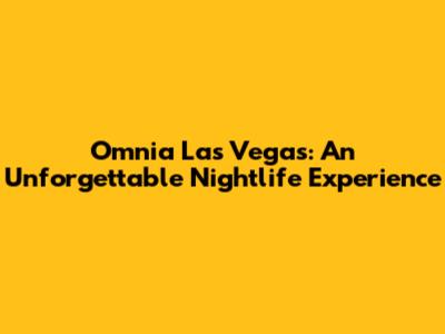 Omnia Las Vegas: An Unforgettable Nightlife Experience