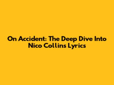 On Accident: The Deep Dive Into Nico Collins' Lyrics