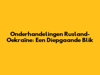 Onderhandelingen Rusland-Oekraïne: Een Diepgaande Blik