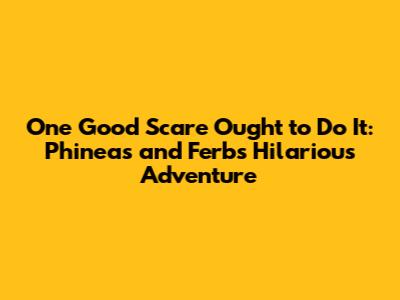One Good Scare Ought to Do It: Phineas and Ferb's Hilarious Adventure