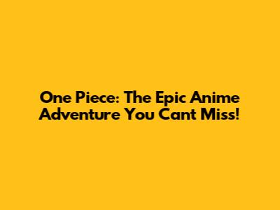 One Piece: The Epic Anime Adventure You Can't Miss!