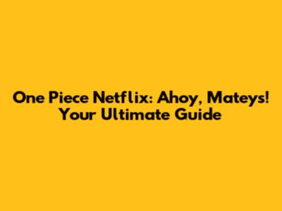 One Piece Netflix: Ahoy, Mateys! Your Ultimate Guide