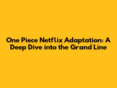 One Piece Netflix Adaptation: A Deep Dive into the Grand Line