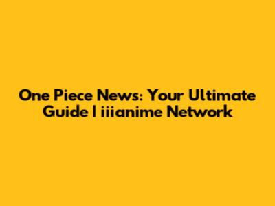 One Piece News: Your Ultimate Guide | iiianime Network