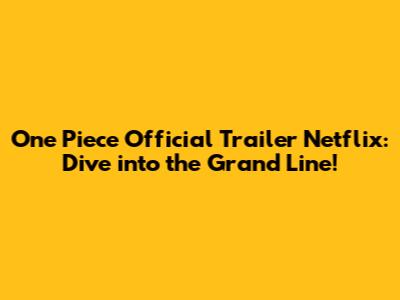 One Piece Official Trailer Netflix: Dive into the Grand Line!