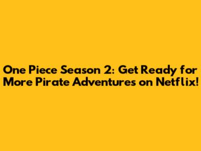 One Piece Season 2: Get Ready for More Pirate Adventures on Netflix!