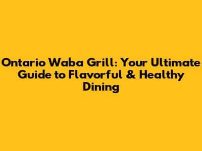 Ontario Waba Grill: Your Ultimate Guide to Flavorful & Healthy Dining