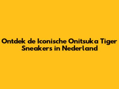 Ontdek de Iconische Onitsuka Tiger Sneakers in Nederland