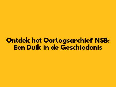 Ontdek het Oorlogsarchief NSB: Een Duik in de Geschiedenis