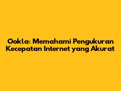 Ookla: Memahami Pengukuran Kecepatan Internet yang Akurat