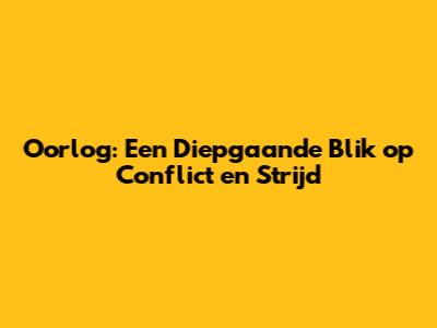 Oorlog: Een Diepgaande Blik op Conflict en Strijd