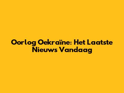 Oorlog Oekraïne: Het Laatste Nieuws Vandaag