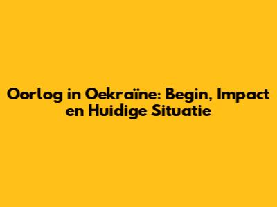 Oorlog in Oekraïne: Begin, Impact en Huidige Situatie
