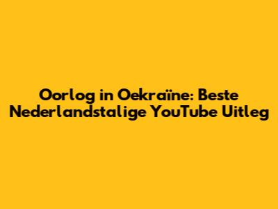 Oorlog in Oekraïne: Beste Nederlandstalige YouTube Uitleg