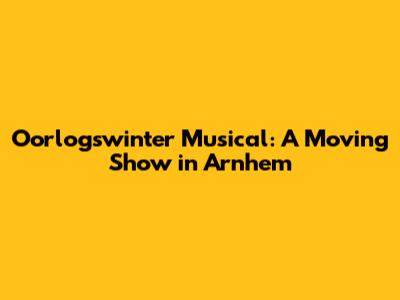Oorlogswinter Musical: A Moving Show in Arnhem
