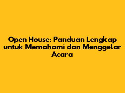 Open House: Panduan Lengkap untuk Memahami dan Menggelar Acara