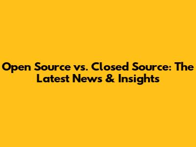 Open Source vs. Closed Source: The Latest News & Insights