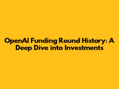 OpenAI Funding Round History: A Deep Dive into Investments