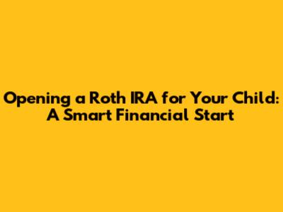 Opening a Roth IRA for Your Child: A Smart Financial Start