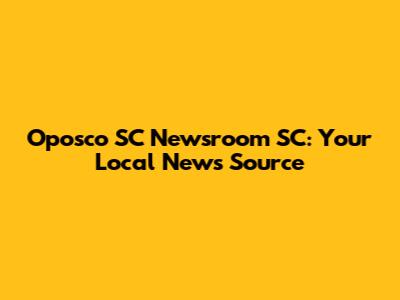 Oposco SC Newsroom SC: Your Local News Source