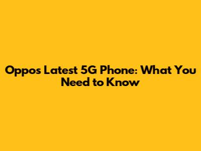 Oppo's Latest 5G Phone: What You Need to Know