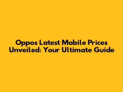 Oppo's Latest Mobile Prices Unveiled: Your Ultimate Guide