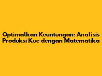Optimalkan Keuntungan: Analisis Produksi Kue dengan Matematika