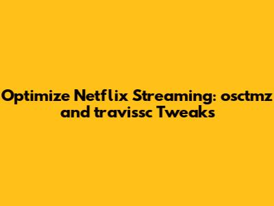 Optimize Netflix Streaming: osctmz and travissc Tweaks