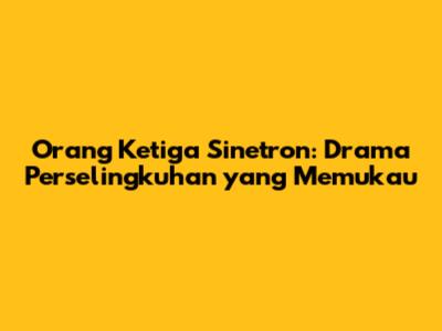 Orang Ketiga Sinetron: Drama Perselingkuhan yang Memukau