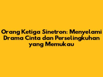 Orang Ketiga Sinetron: Menyelami Drama Cinta dan Perselingkuhan yang Memukau