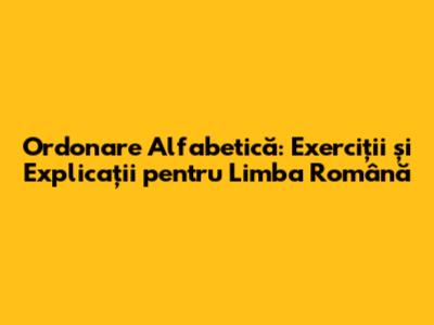 Ordonare Alfabetică: Exerciții și Explicații pentru Limba Română