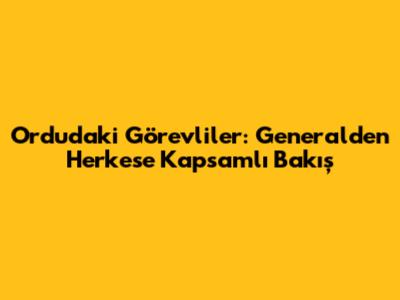 Ordu'daki Görevliler: Generalden Herkese Kapsamlı Bakış