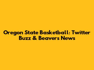 Oregon State Basketball: Twitter Buzz & Beavers' News