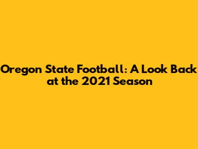 Oregon State Football: A Look Back at the 2021 Season