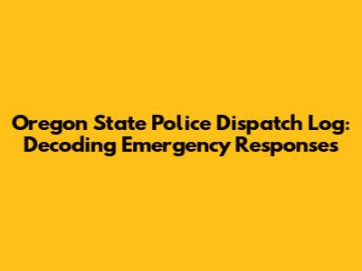 Oregon State Police Dispatch Log: Decoding Emergency Responses