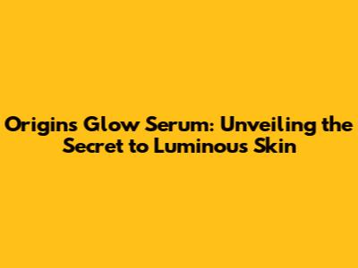 Origins Glow Serum: Unveiling the Secret to Luminous Skin
