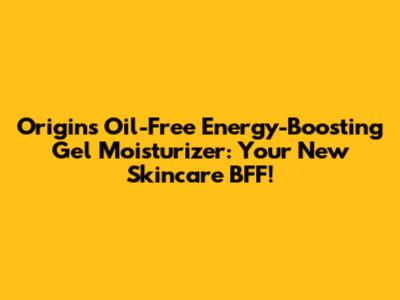 Origins Oil-Free Energy-Boosting Gel Moisturizer: Your New Skincare BFF!